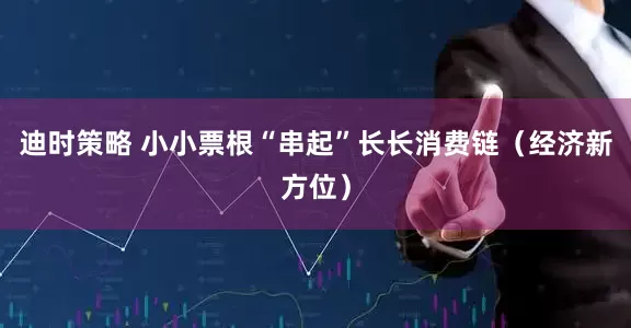 迪時策略 小小票根“串起”長長消費鏈（經濟新方位）